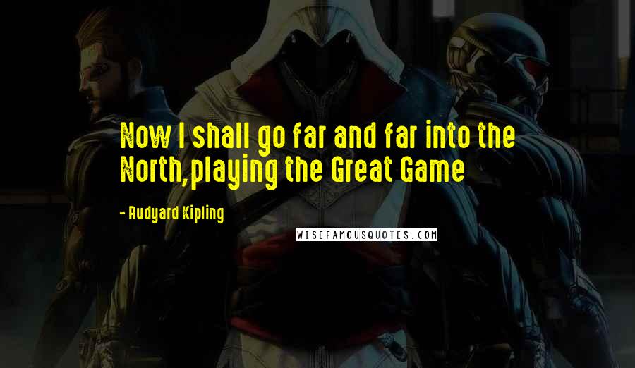 Rudyard Kipling Quotes: Now I shall go far and far into the North,playing the Great Game