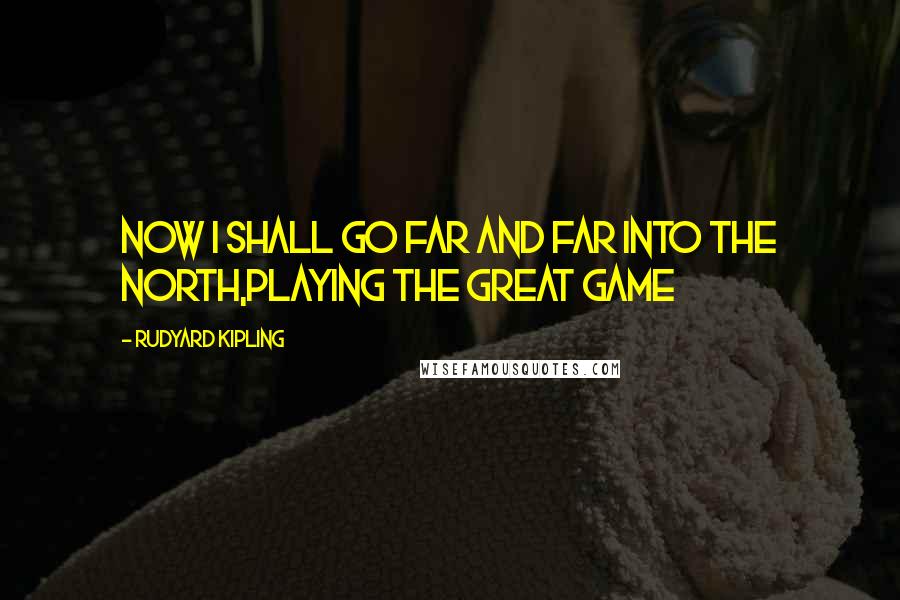 Rudyard Kipling Quotes: Now I shall go far and far into the North,playing the Great Game