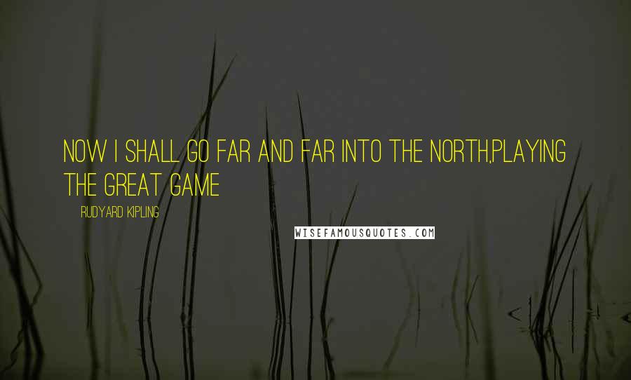 Rudyard Kipling Quotes: Now I shall go far and far into the North,playing the Great Game