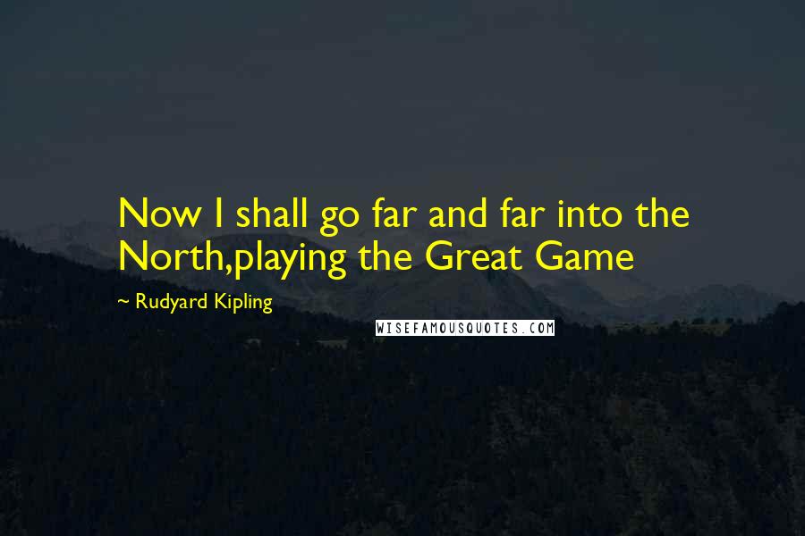 Rudyard Kipling Quotes: Now I shall go far and far into the North,playing the Great Game