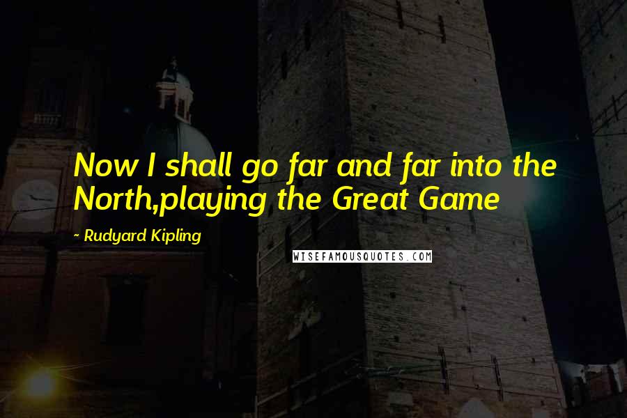 Rudyard Kipling Quotes: Now I shall go far and far into the North,playing the Great Game