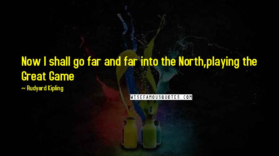 Rudyard Kipling Quotes: Now I shall go far and far into the North,playing the Great Game