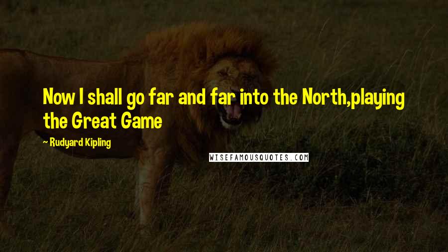 Rudyard Kipling Quotes: Now I shall go far and far into the North,playing the Great Game