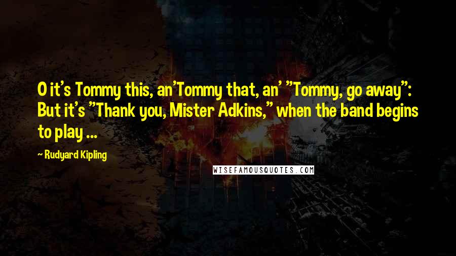 Rudyard Kipling Quotes: O it's Tommy this, an'Tommy that, an' "Tommy, go away": But it's "Thank you, Mister Adkins," when the band begins to play ...