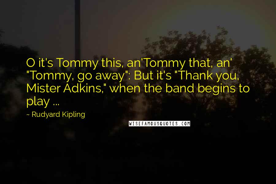 Rudyard Kipling Quotes: O it's Tommy this, an'Tommy that, an' "Tommy, go away": But it's "Thank you, Mister Adkins," when the band begins to play ...