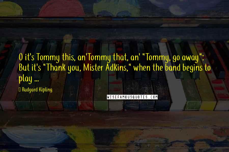 Rudyard Kipling Quotes: O it's Tommy this, an'Tommy that, an' "Tommy, go away": But it's "Thank you, Mister Adkins," when the band begins to play ...
