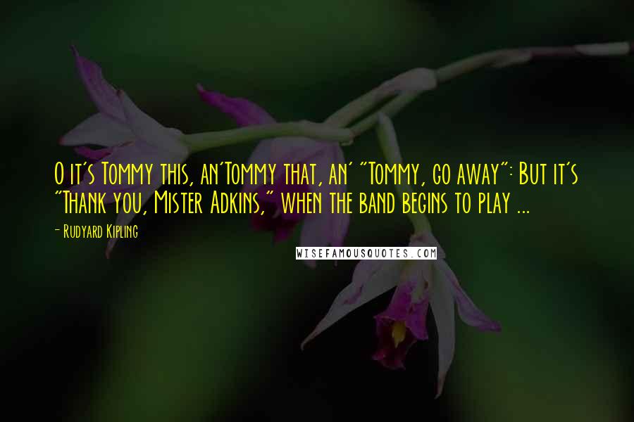 Rudyard Kipling Quotes: O it's Tommy this, an'Tommy that, an' "Tommy, go away": But it's "Thank you, Mister Adkins," when the band begins to play ...