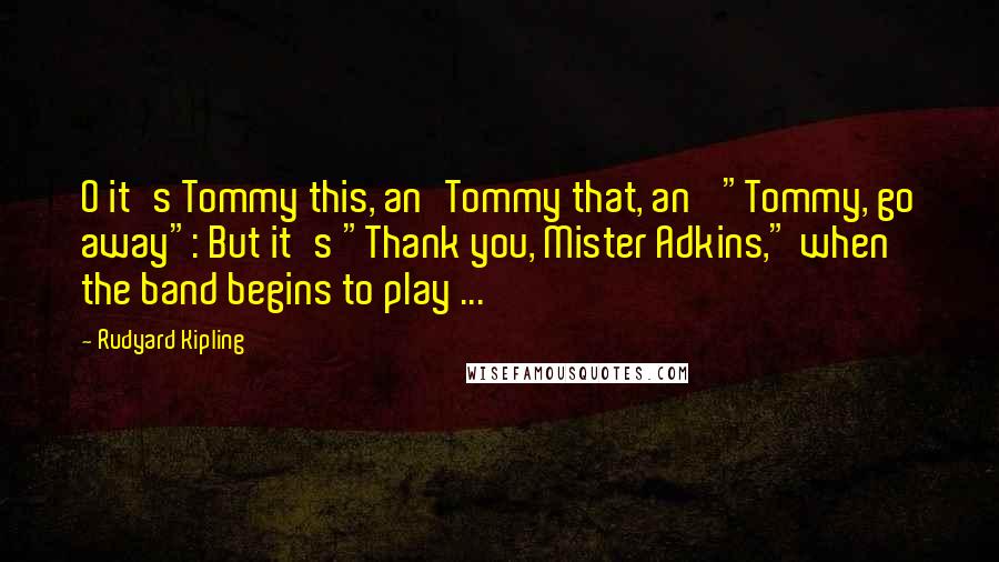 Rudyard Kipling Quotes: O it's Tommy this, an'Tommy that, an' "Tommy, go away": But it's "Thank you, Mister Adkins," when the band begins to play ...