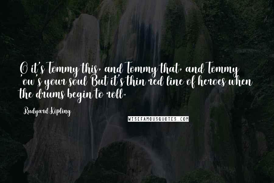 Rudyard Kipling Quotes: O it's Tommy this, and Tommy that, and Tommy 'ow's your soul/But it's thin red line of heroes when the drums begin to roll.
