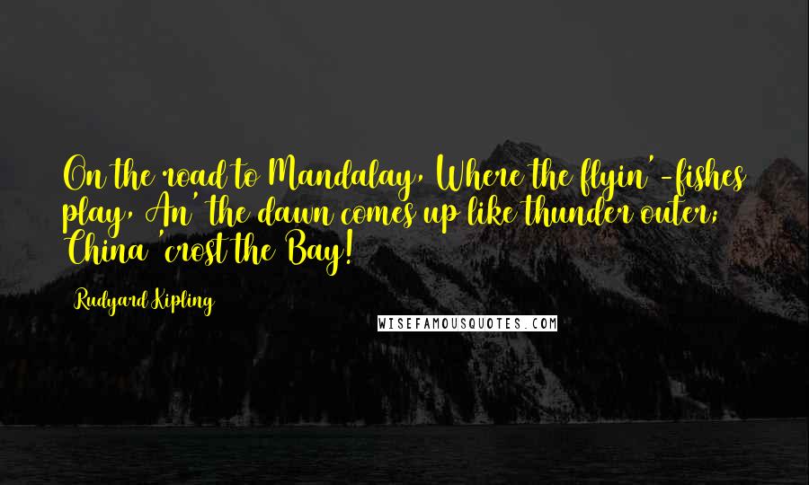 Rudyard Kipling Quotes: On the road to Mandalay, Where the flyin'-fishes play, An' the dawn comes up like thunder outer; China 'crost the Bay!