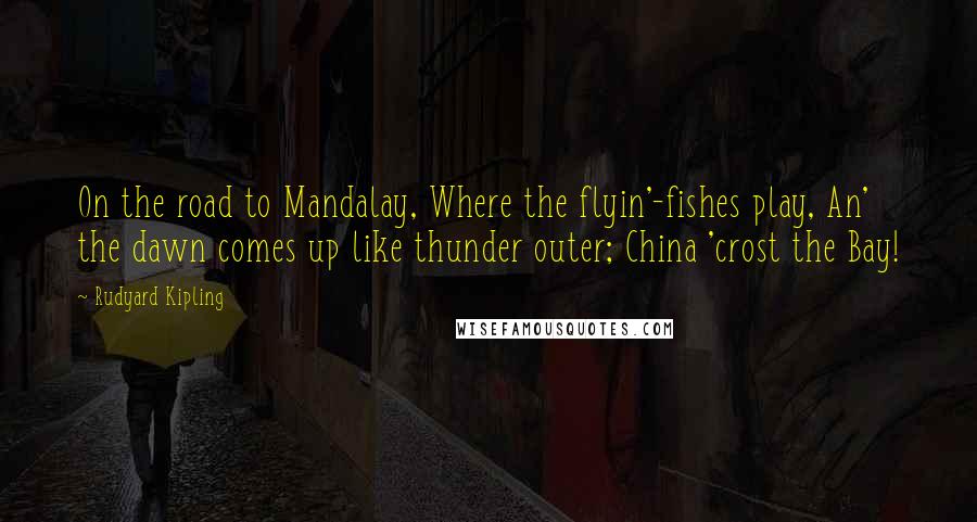 Rudyard Kipling Quotes: On the road to Mandalay, Where the flyin'-fishes play, An' the dawn comes up like thunder outer; China 'crost the Bay!