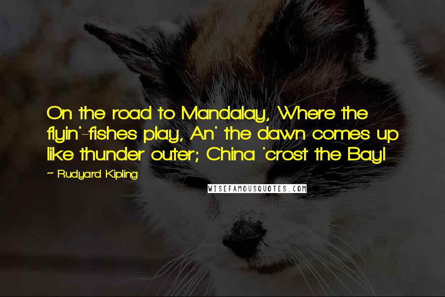 Rudyard Kipling Quotes: On the road to Mandalay, Where the flyin'-fishes play, An' the dawn comes up like thunder outer; China 'crost the Bay!