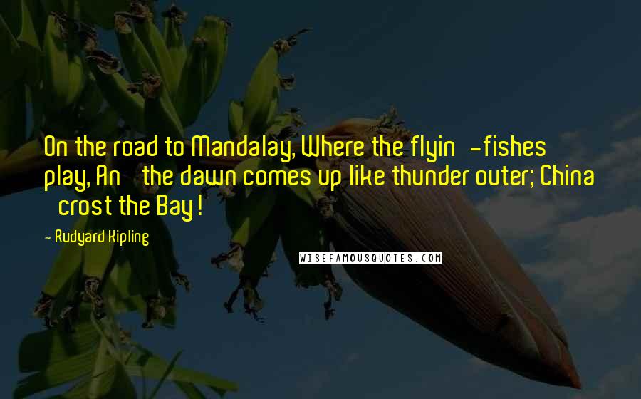 Rudyard Kipling Quotes: On the road to Mandalay, Where the flyin'-fishes play, An' the dawn comes up like thunder outer; China 'crost the Bay!