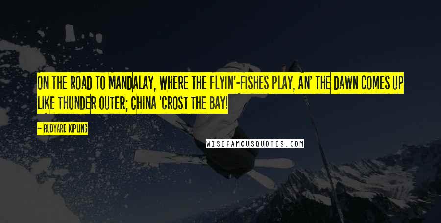 Rudyard Kipling Quotes: On the road to Mandalay, Where the flyin'-fishes play, An' the dawn comes up like thunder outer; China 'crost the Bay!