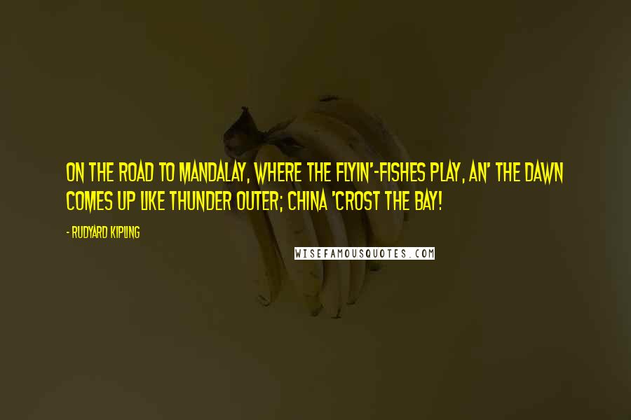 Rudyard Kipling Quotes: On the road to Mandalay, Where the flyin'-fishes play, An' the dawn comes up like thunder outer; China 'crost the Bay!