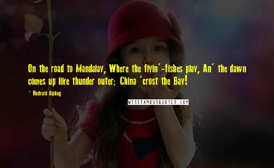 Rudyard Kipling Quotes: On the road to Mandalay, Where the flyin'-fishes play, An' the dawn comes up like thunder outer; China 'crost the Bay!