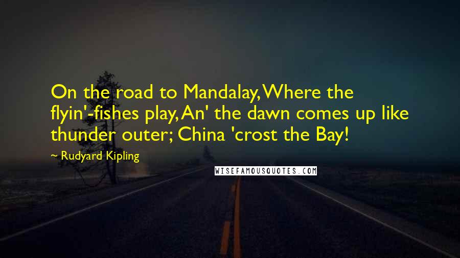 Rudyard Kipling Quotes: On the road to Mandalay, Where the flyin'-fishes play, An' the dawn comes up like thunder outer; China 'crost the Bay!