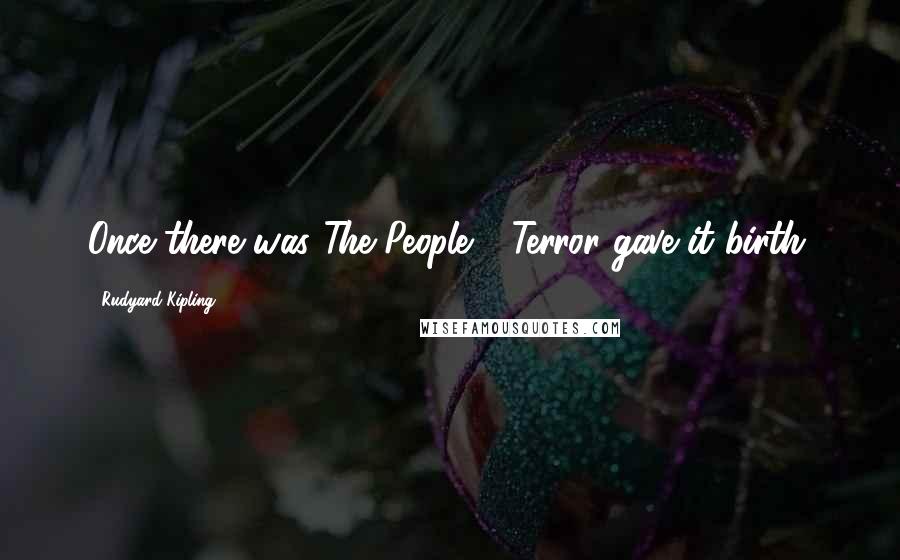Rudyard Kipling Quotes: Once there was The People - Terror gave it birth.