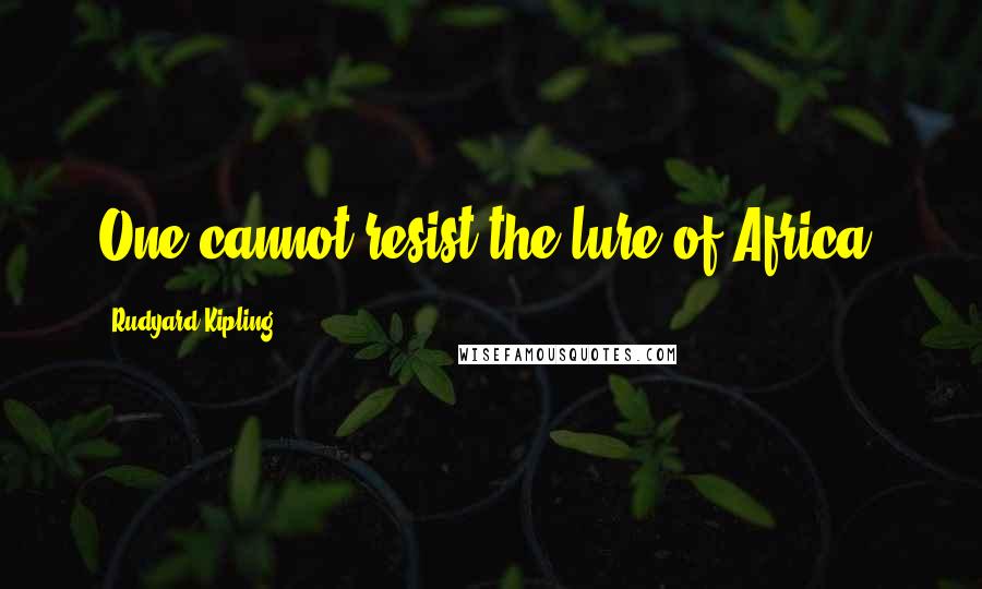 Rudyard Kipling Quotes: One cannot resist the lure of Africa.