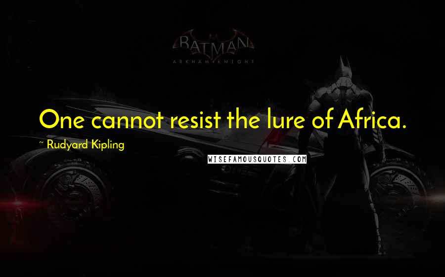 Rudyard Kipling Quotes: One cannot resist the lure of Africa.