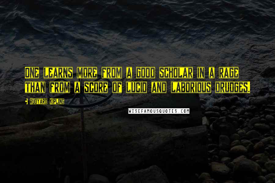 Rudyard Kipling Quotes: One learns more from a good scholar in a rage than from a score of lucid and laborious drudges.