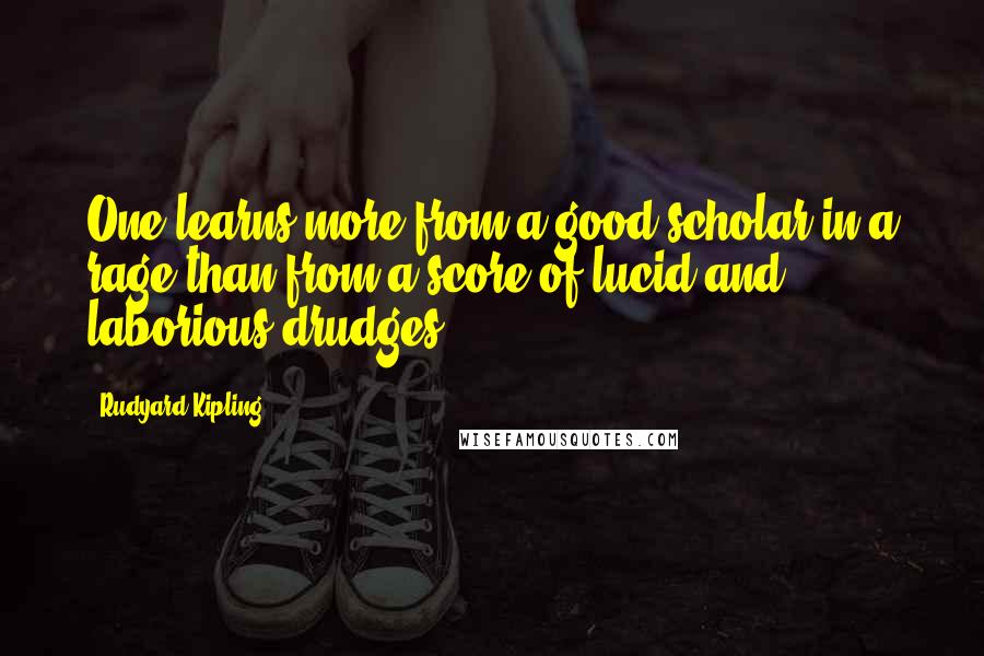 Rudyard Kipling Quotes: One learns more from a good scholar in a rage than from a score of lucid and laborious drudges.