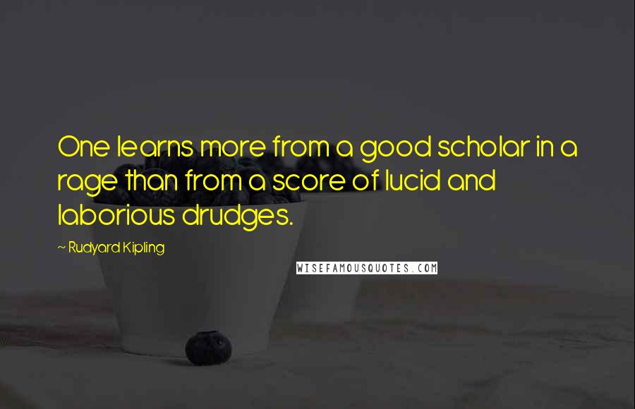 Rudyard Kipling Quotes: One learns more from a good scholar in a rage than from a score of lucid and laborious drudges.