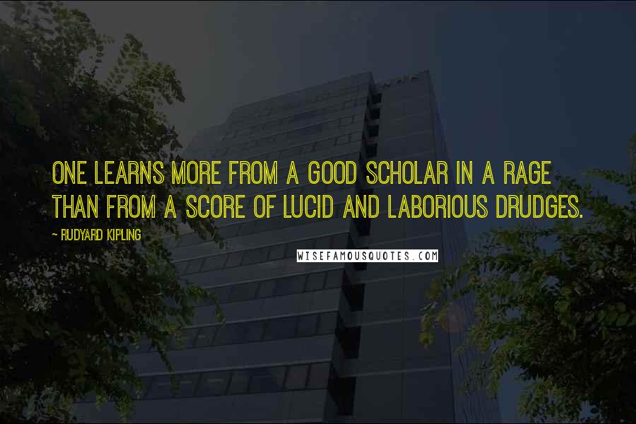 Rudyard Kipling Quotes: One learns more from a good scholar in a rage than from a score of lucid and laborious drudges.