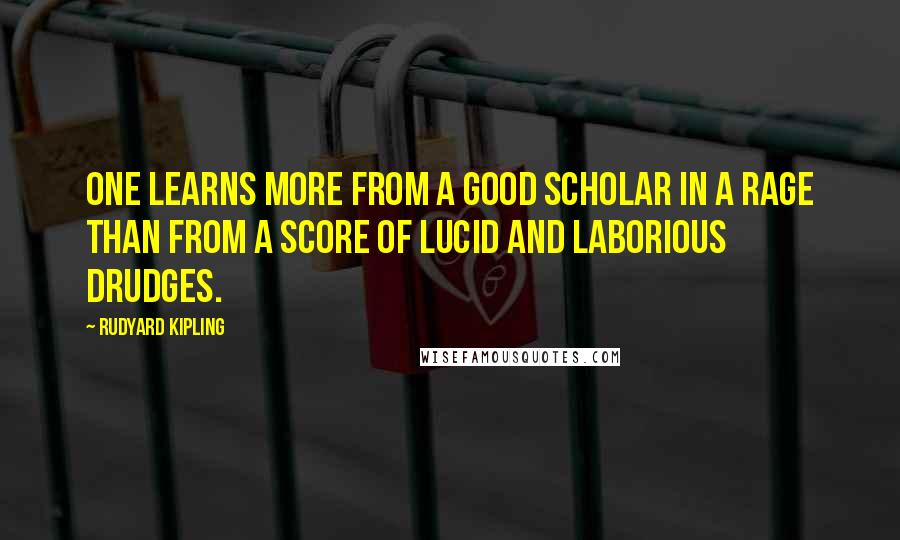 Rudyard Kipling Quotes: One learns more from a good scholar in a rage than from a score of lucid and laborious drudges.