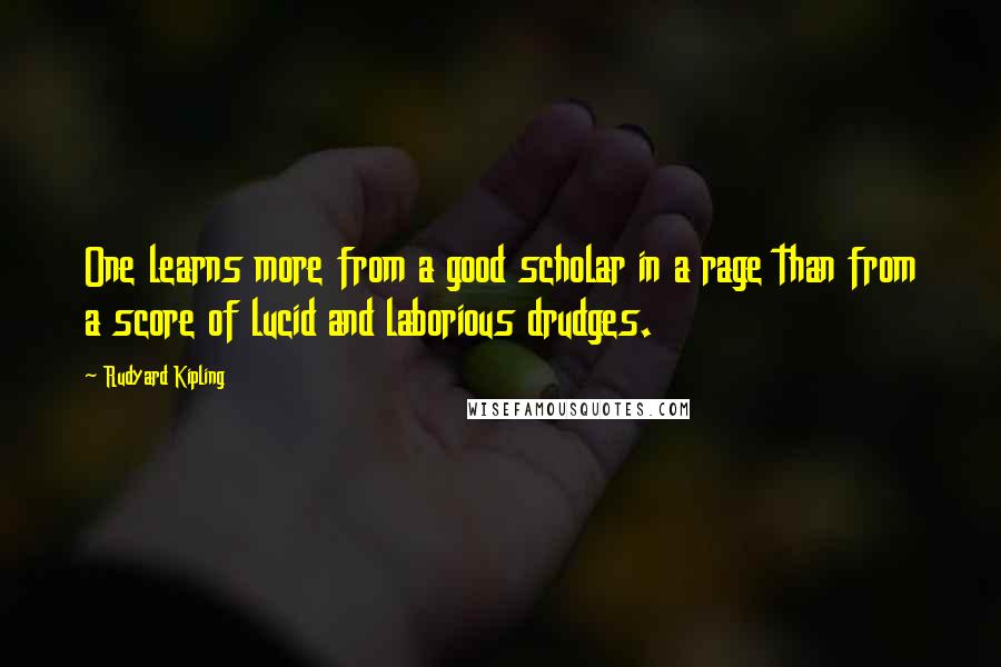 Rudyard Kipling Quotes: One learns more from a good scholar in a rage than from a score of lucid and laborious drudges.