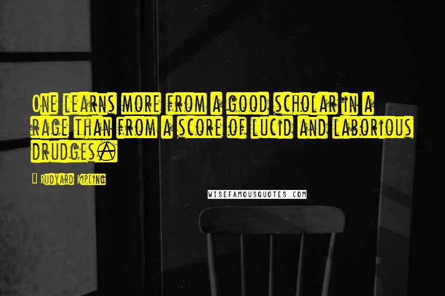 Rudyard Kipling Quotes: One learns more from a good scholar in a rage than from a score of lucid and laborious drudges.