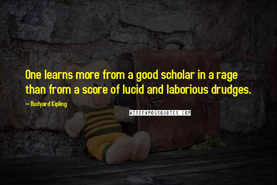 Rudyard Kipling Quotes: One learns more from a good scholar in a rage than from a score of lucid and laborious drudges.