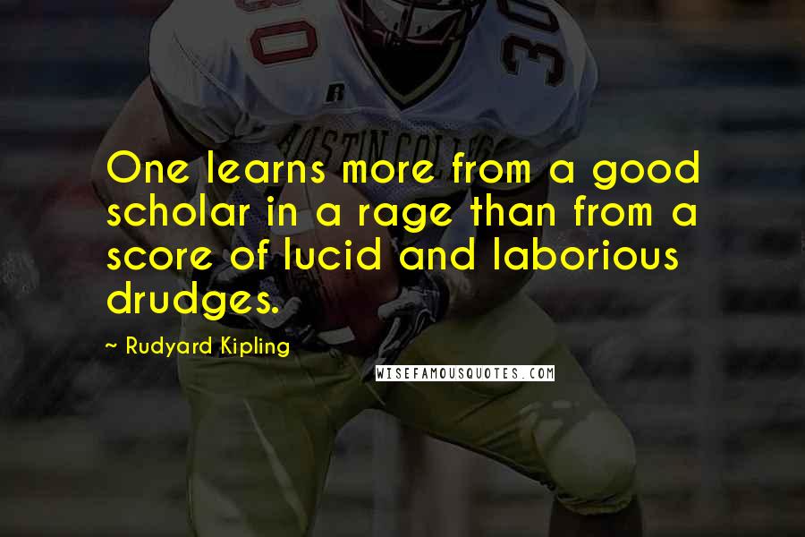 Rudyard Kipling Quotes: One learns more from a good scholar in a rage than from a score of lucid and laborious drudges.