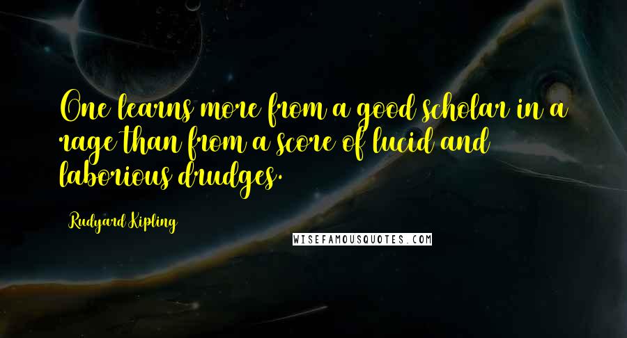 Rudyard Kipling Quotes: One learns more from a good scholar in a rage than from a score of lucid and laborious drudges.