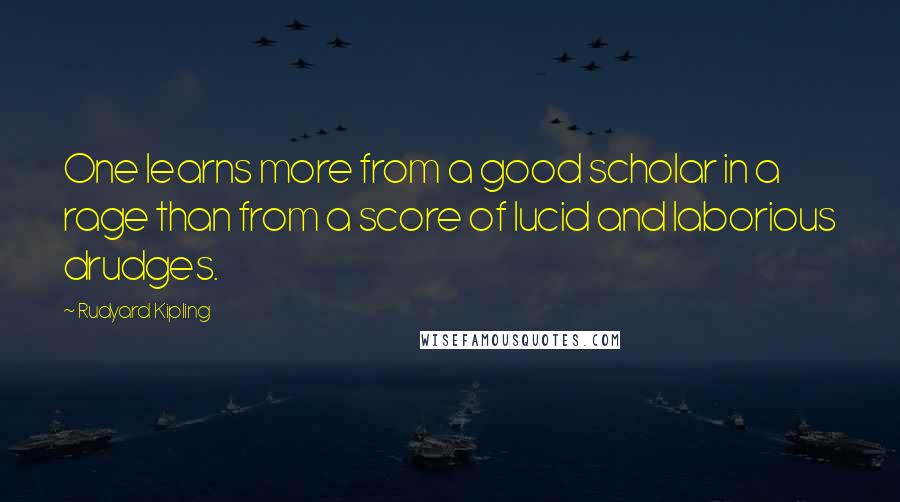 Rudyard Kipling Quotes: One learns more from a good scholar in a rage than from a score of lucid and laborious drudges.