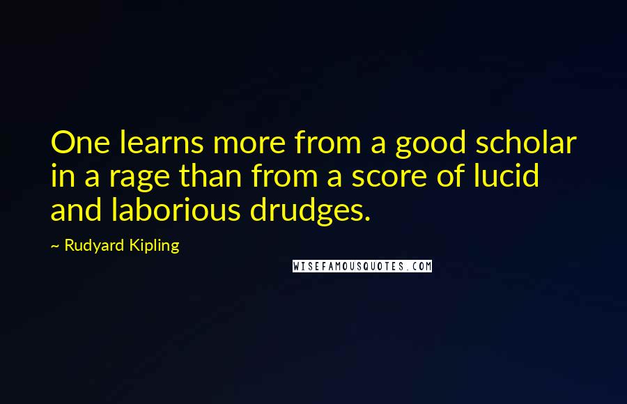 Rudyard Kipling Quotes: One learns more from a good scholar in a rage than from a score of lucid and laborious drudges.