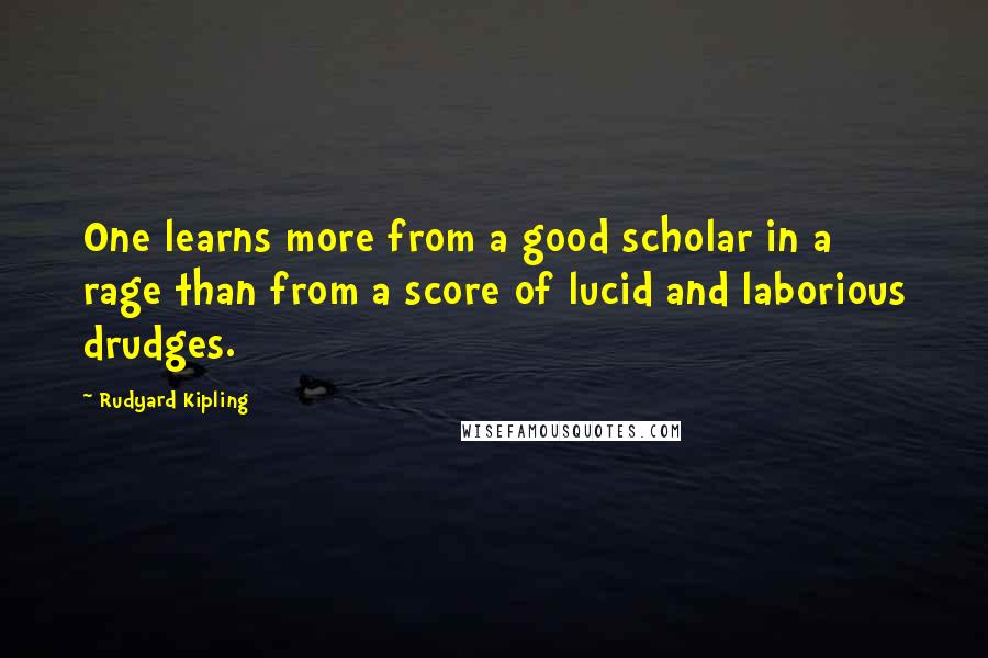 Rudyard Kipling Quotes: One learns more from a good scholar in a rage than from a score of lucid and laborious drudges.