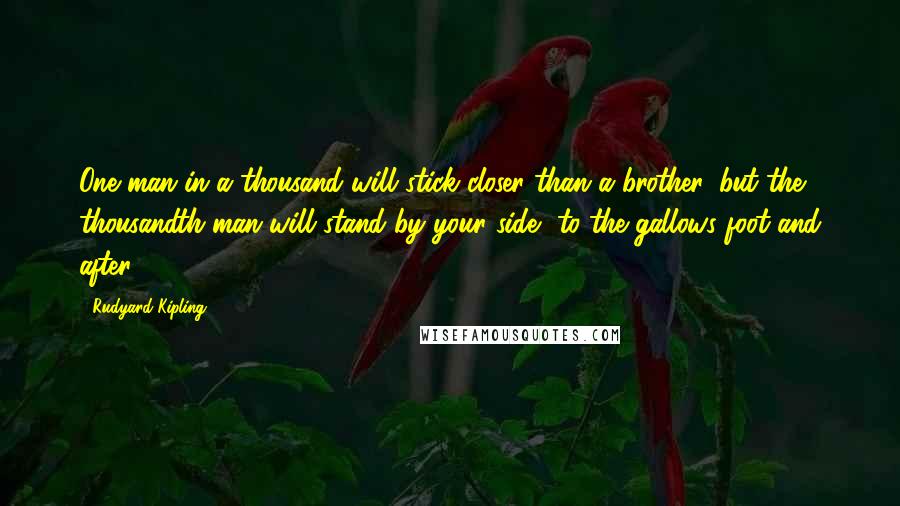 Rudyard Kipling Quotes: One man in a thousand will stick closer than a brother, but the thousandth man will stand by your side, to the gallows foot and after.