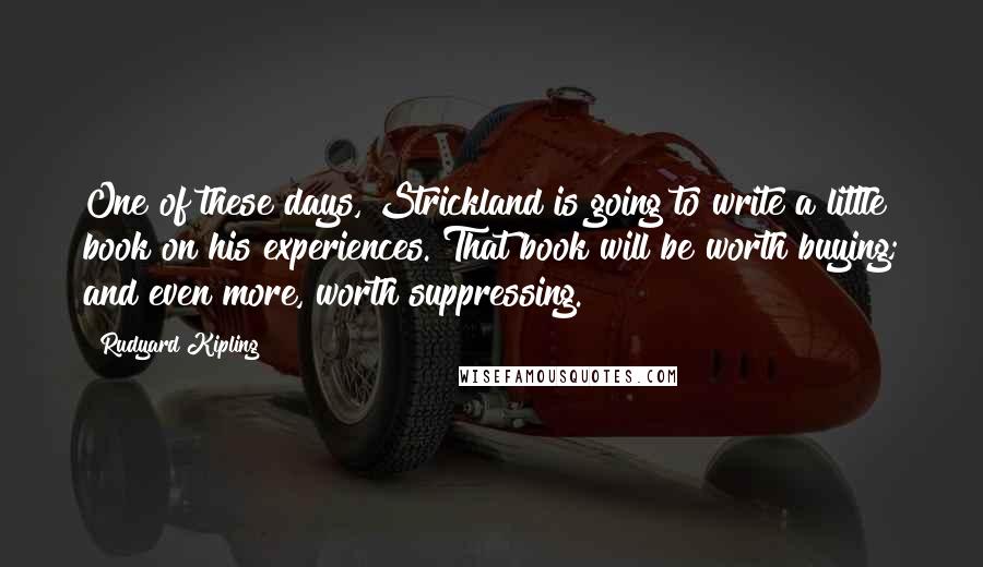 Rudyard Kipling Quotes: One of these days, Strickland is going to write a little book on his experiences. That book will be worth buying; and even more, worth suppressing.