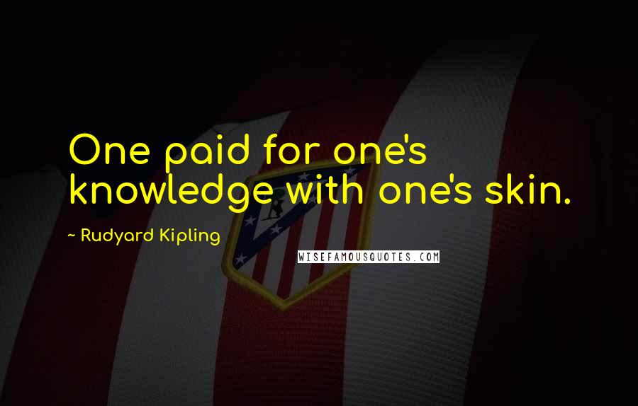 Rudyard Kipling Quotes: One paid for one's knowledge with one's skin.