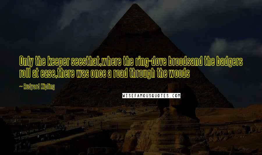 Rudyard Kipling Quotes: Only the keeper seesthat,where the ring-dove broodsand the badgers roll at ease,there was once a road through the woods