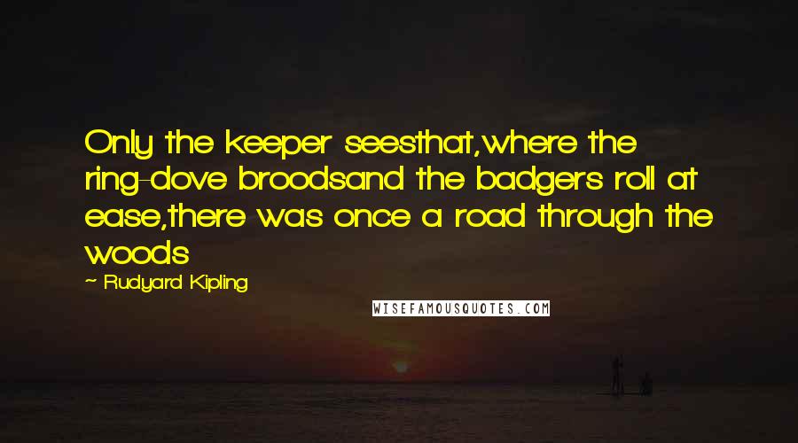 Rudyard Kipling Quotes: Only the keeper seesthat,where the ring-dove broodsand the badgers roll at ease,there was once a road through the woods