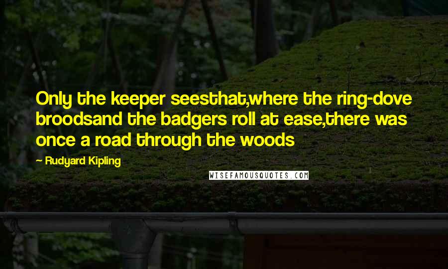 Rudyard Kipling Quotes: Only the keeper seesthat,where the ring-dove broodsand the badgers roll at ease,there was once a road through the woods