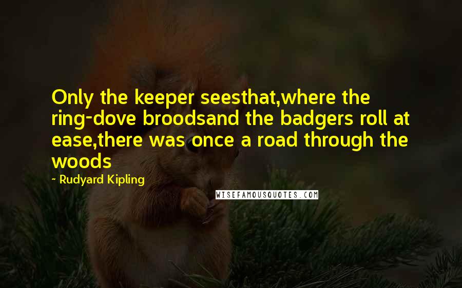 Rudyard Kipling Quotes: Only the keeper seesthat,where the ring-dove broodsand the badgers roll at ease,there was once a road through the woods