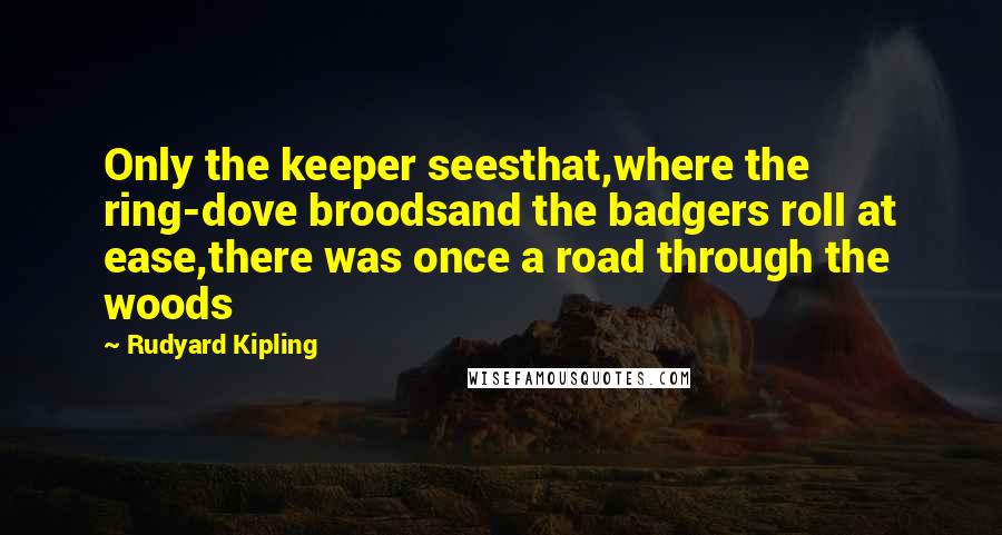 Rudyard Kipling Quotes: Only the keeper seesthat,where the ring-dove broodsand the badgers roll at ease,there was once a road through the woods