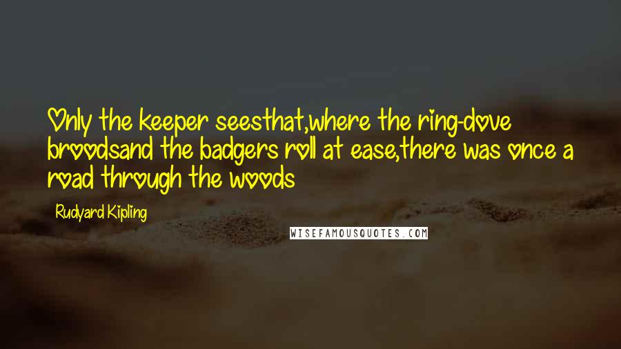 Rudyard Kipling Quotes: Only the keeper seesthat,where the ring-dove broodsand the badgers roll at ease,there was once a road through the woods