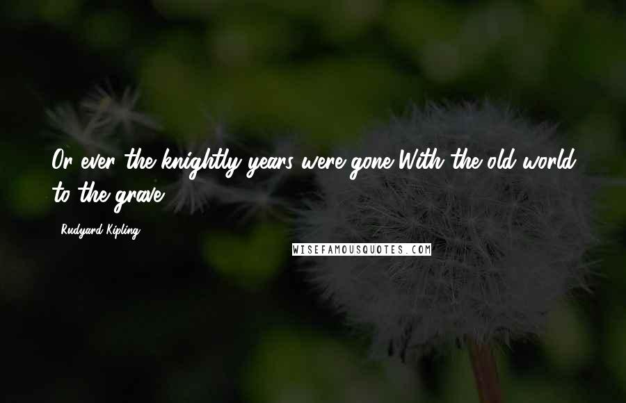 Rudyard Kipling Quotes: Or ever the knightly years were gone With the old world to the grave,