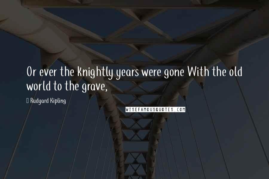 Rudyard Kipling Quotes: Or ever the knightly years were gone With the old world to the grave,