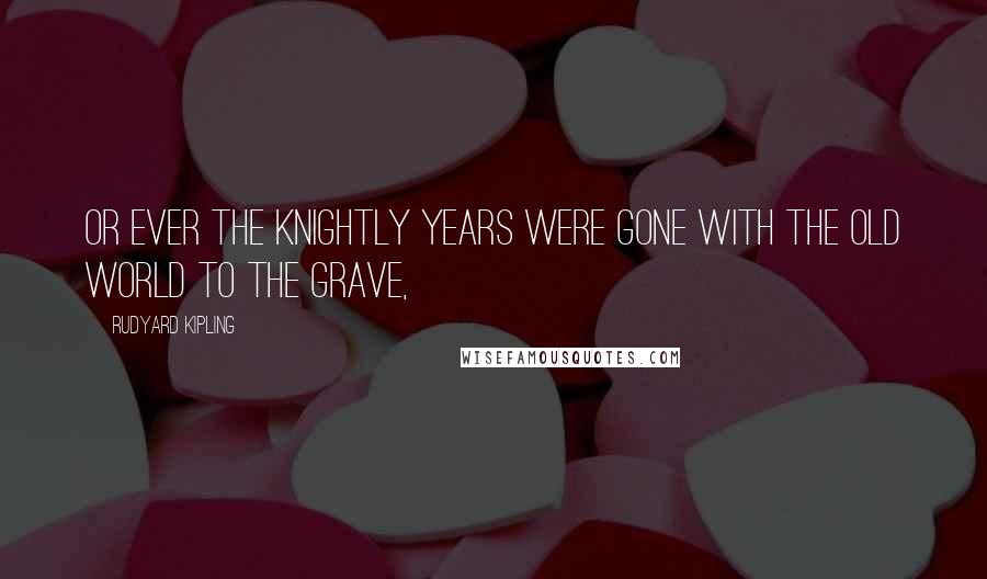 Rudyard Kipling Quotes: Or ever the knightly years were gone With the old world to the grave,