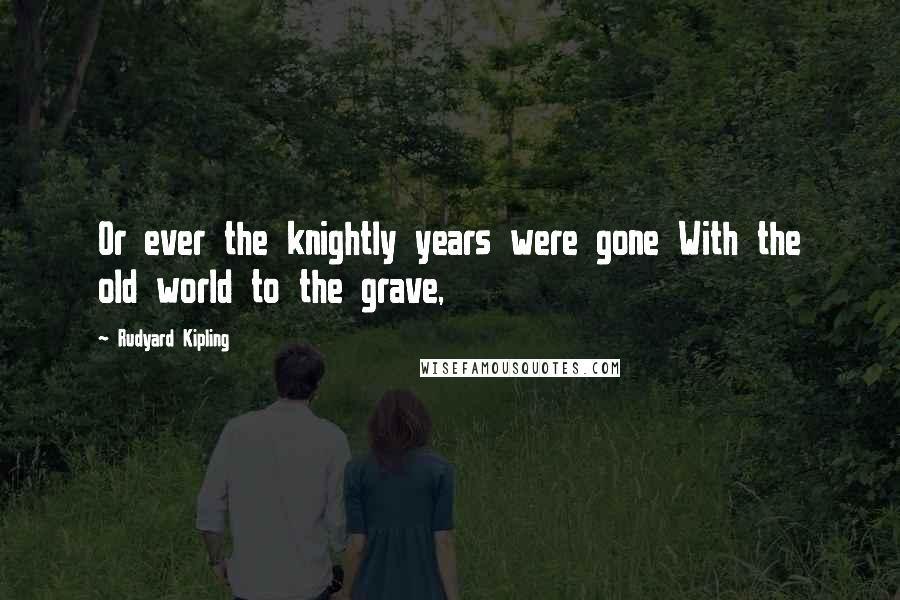 Rudyard Kipling Quotes: Or ever the knightly years were gone With the old world to the grave,